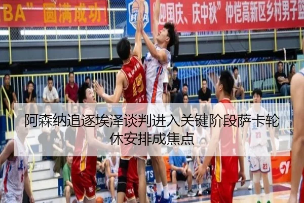 阿森纳追逐埃泽谈判进入关键阶段萨卡轮休安排成焦点（aiyouxi）